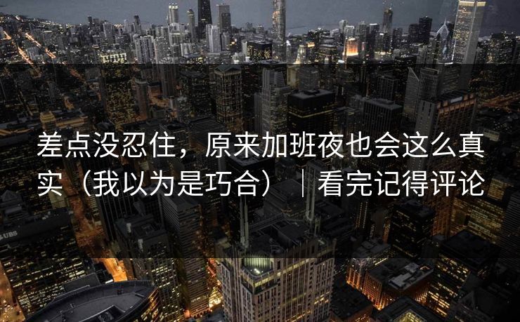 差点没忍住,原来加班夜也会这么真实(我以为是巧合)|看完记得评论 第1张 差点没忍住,原来加班夜也会这么真实(我以为是巧合)|看完记得评论 第1张