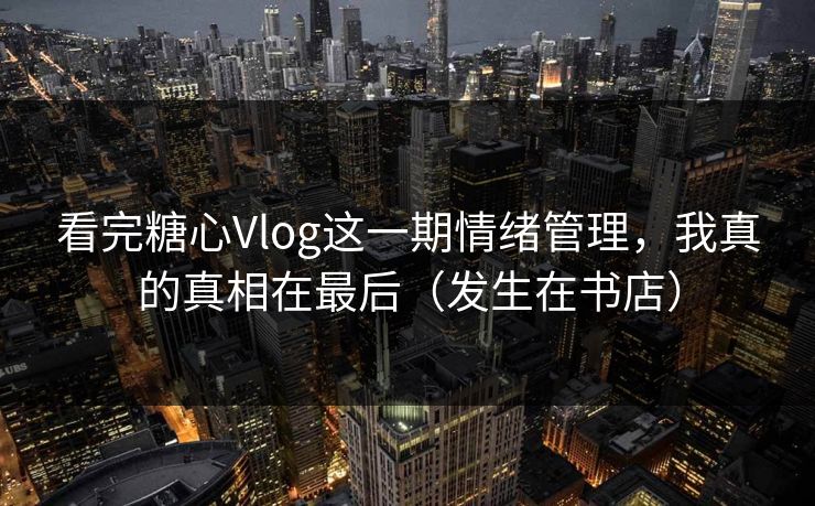 看完糖心Vlog这一期情绪管理，我真的真相在最后（发生在书店）  第1张