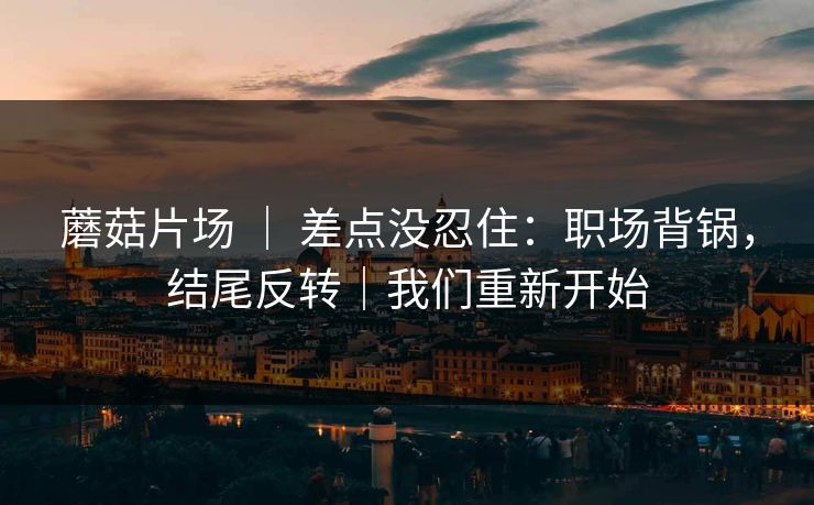 蘑菇片场 ｜ 差点没忍住：职场背锅，结尾反转｜我们重新开始  第1张