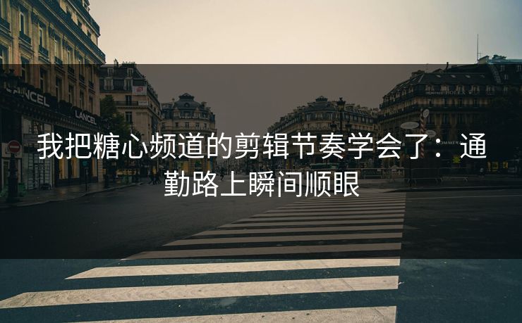 我把糖心频道的剪辑节奏学会了：通勤路上瞬间顺眼  第1张