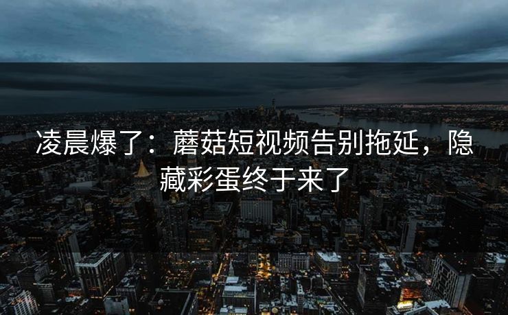 凌晨爆了:蘑菇短视频告别拖延,隐藏彩蛋终于来了 第1张 凌晨爆了:蘑菇短视频告别拖延,隐藏彩蛋终于来了 第1张