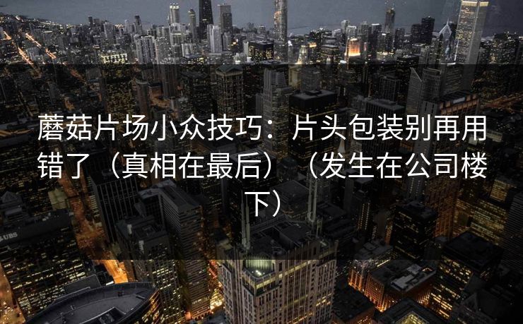 蘑菇片场小众技巧：片头包装别再用错了（真相在最后）（发生在公司楼下）  第1张