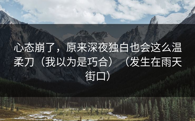心态崩了，原来深夜独白也会这么温柔刀（我以为是巧合）（发生在雨天街口）  第1张