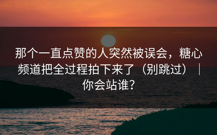 那个一直点赞的人突然被误会,糖心频道把全过程拍下来了(别跳过)|你会站谁? 第1张 那个一直点赞的人突然被误会,糖心频道把全过程拍下来了(别跳过)|你会站谁? 第1张