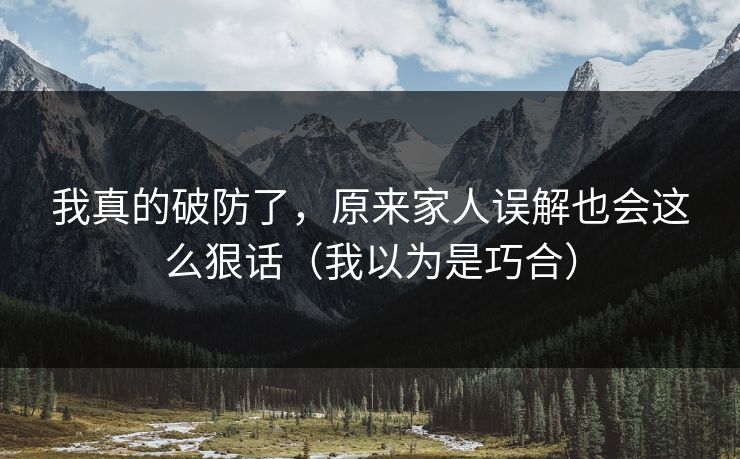 我真的破防了，原来家人误解也会这么狠话（我以为是巧合）  第1张