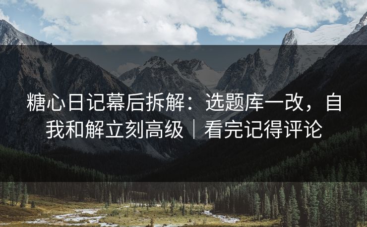糖心日记幕后拆解:选题库一改,自我和解立刻高级|看完记得评论 第1张 糖心日记幕后拆解:选题库一改,自我和解立刻高级|看完记得评论 第1张