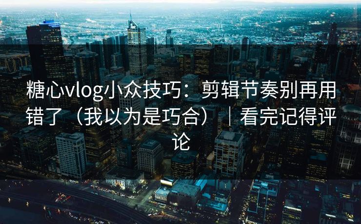 糖心vlog小众技巧：剪辑节奏别再用错了（我以为是巧合）｜看完记得评论  第1张