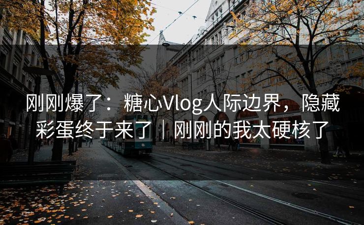 刚刚爆了:糖心Vlog人际边界,隐藏彩蛋终于来了|刚刚的我太硬核了 第1张 刚刚爆了:糖心Vlog人际边界,隐藏彩蛋终于来了|刚刚的我太硬核了 第1张