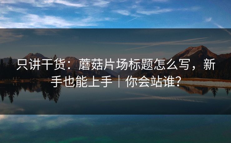 只讲干货：蘑菇片场标题怎么写，新手也能上手｜你会站谁？  第1张
