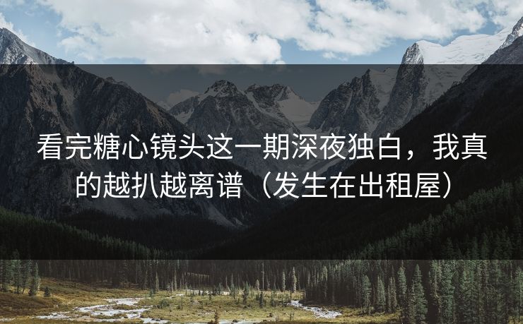 看完糖心镜头这一期深夜独白，我真的越扒越离谱（发生在出租屋）  第1张