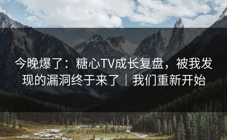 今晚爆了：糖心TV成长复盘，被我发现的漏洞终于来了｜我们重新开始  第1张