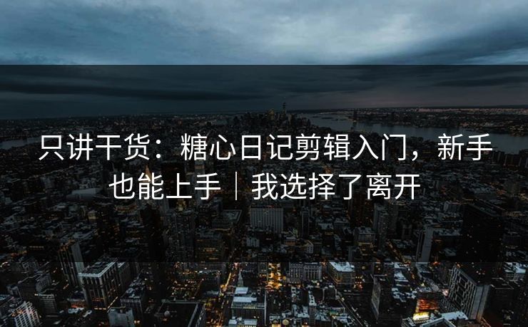 只讲干货:糖心日记剪辑入门,新手也能上手|我选择了离开 第1张 只讲干货:糖心日记剪辑入门,新手也能上手|我选择了离开 第1张