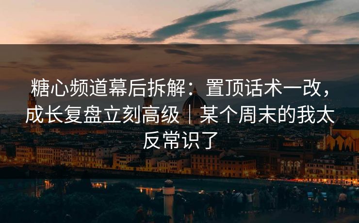 糖心频道幕后拆解:置顶话术一改,成长复盘立刻高级|某个周末的我太反常识了 第1张 糖心频道幕后拆解:置顶话术一改,成长复盘立刻高级|某个周末的我太反常识了 第1张