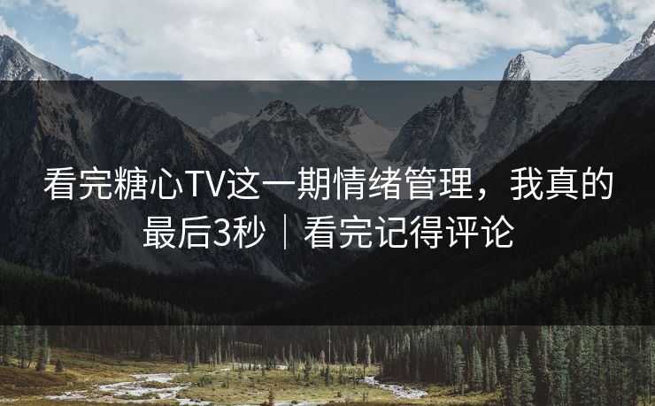 看完糖心TV这一期情绪管理，我真的最后3秒｜看完记得评论  第1张