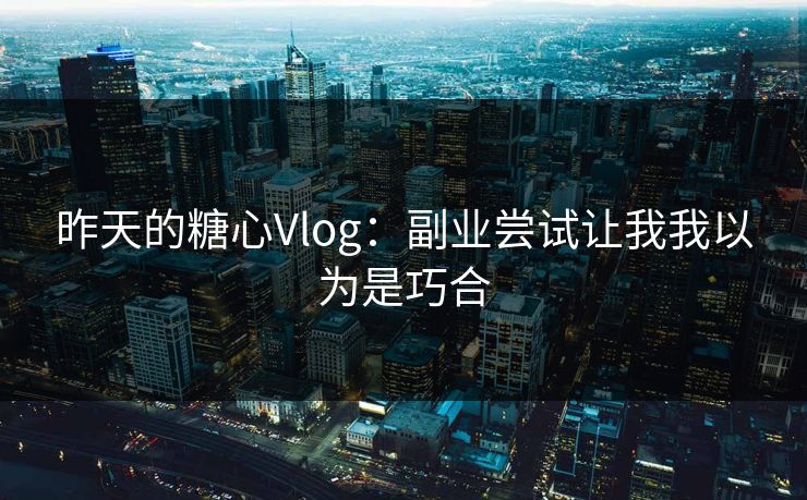 昨天的糖心Vlog：副业尝试让我我以为是巧合  第1张