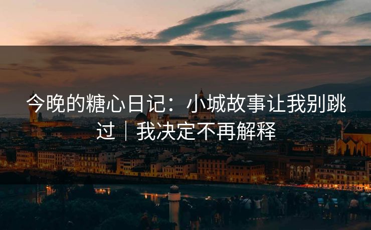 今晚的糖心日记：小城故事让我别跳过｜我决定不再解释  第1张