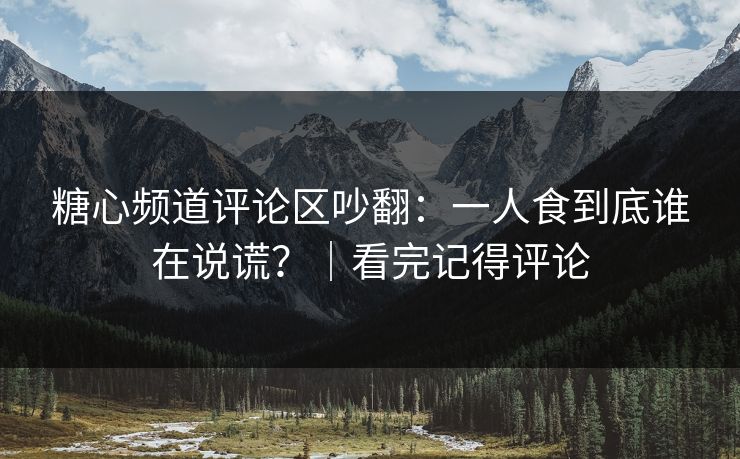 糖心频道评论区吵翻：一人食到底谁在说谎？｜看完记得评论  第1张