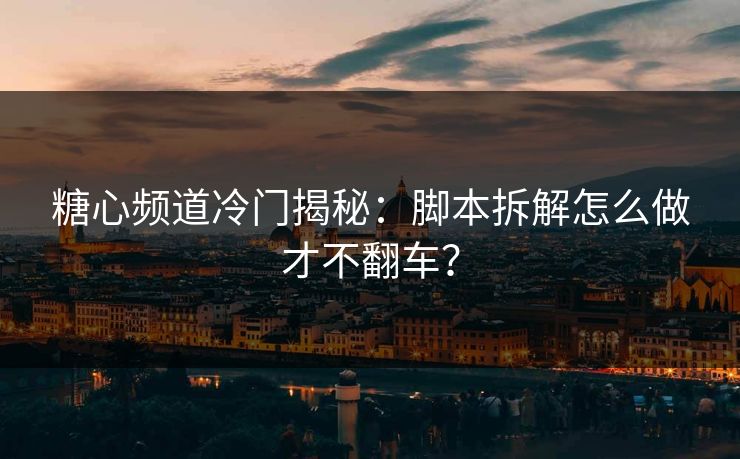 糖心频道冷门揭秘：脚本拆解怎么做才不翻车？  第1张