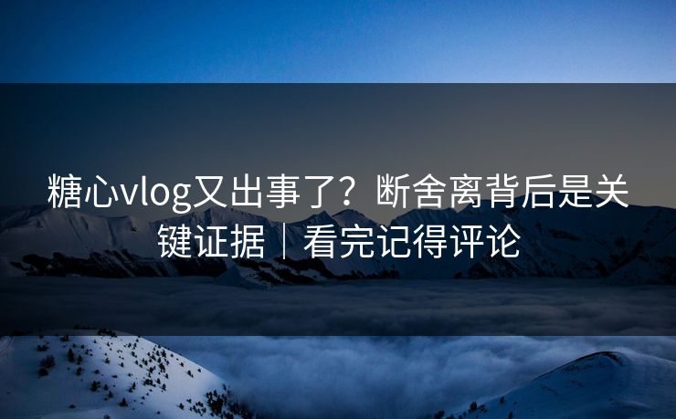 糖心vlog又出事了?断舍离背后是关键证据|看完记得评论 第1张 糖心vlog又出事了?断舍离背后是关键证据|看完记得评论 第1张