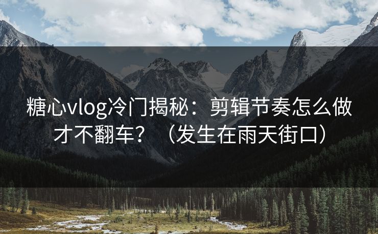 糖心vlog冷门揭秘:剪辑节奏怎么做才不翻车?(发生在雨天街口) 第1张 糖心vlog冷门揭秘:剪辑节奏怎么做才不翻车?(发生在雨天街口) 第1张