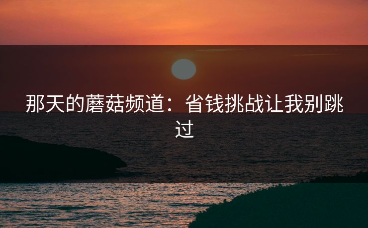 那天的蘑菇频道：省钱挑战让我别跳过  第1张