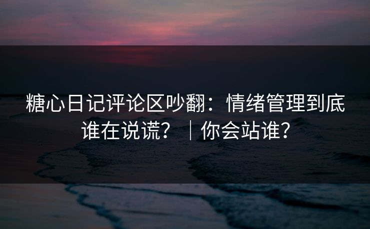 糖心日记评论区吵翻:情绪管理到底谁在说谎?|你会站谁? 第1张 糖心日记评论区吵翻:情绪管理到底谁在说谎?|你会站谁? 第1张