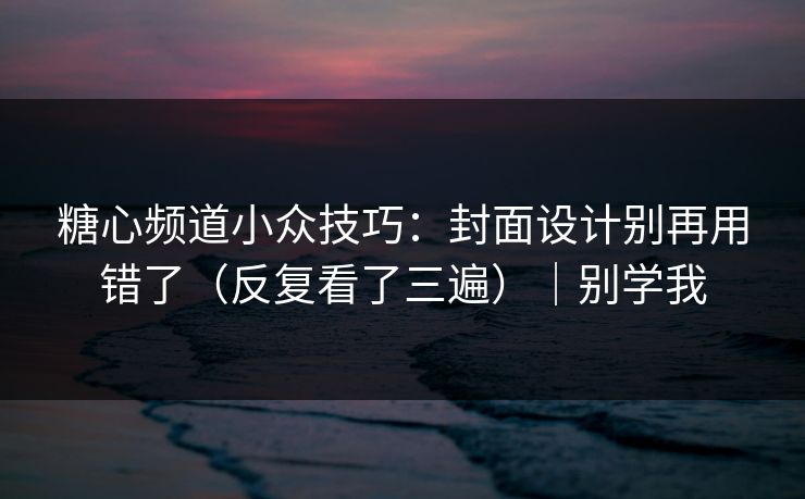糖心频道小众技巧：封面设计别再用错了（反复看了三遍）｜别学我  第1张