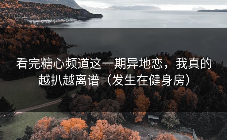 看完糖心频道这一期异地恋，我真的越扒越离谱（发生在健身房）  第1张
