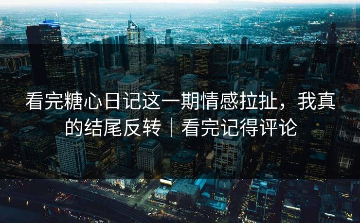 看完糖心日记这一期情感拉扯，我真的结尾反转｜看完记得评论  第1张