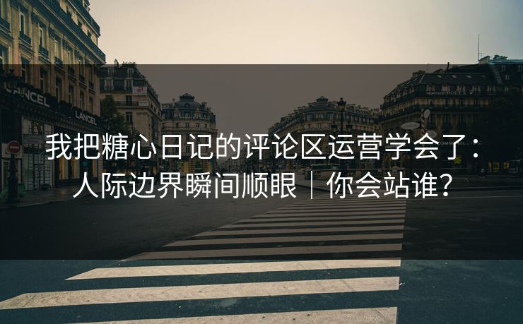我把糖心日记的评论区运营学会了：人际边界瞬间顺眼｜你会站谁？  第1张