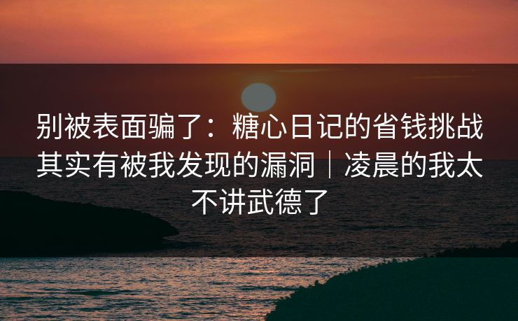 别被表面骗了：糖心日记的省钱挑战其实有被我发现的漏洞｜凌晨的我太不讲武德了  第1张