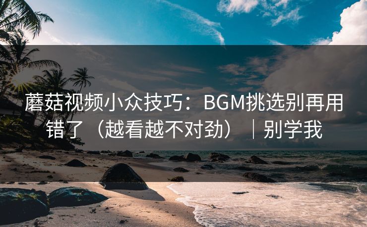 蘑菇视频小众技巧：BGM挑选别再用错了（越看越不对劲）｜别学我  第1张