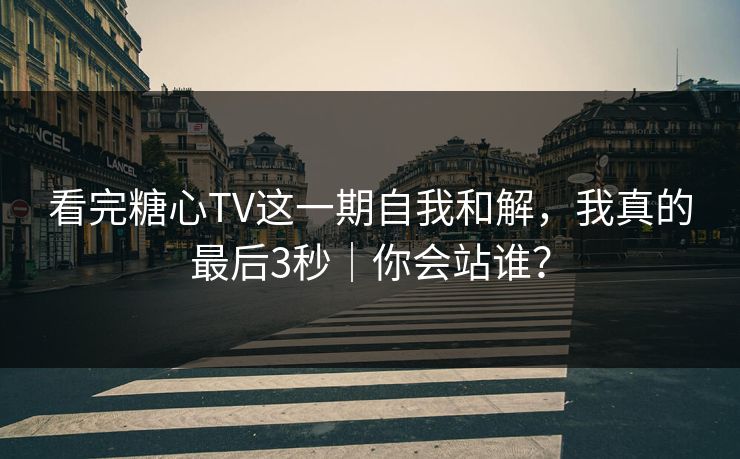 看完糖心TV这一期自我和解，我真的最后3秒｜你会站谁？  第1张