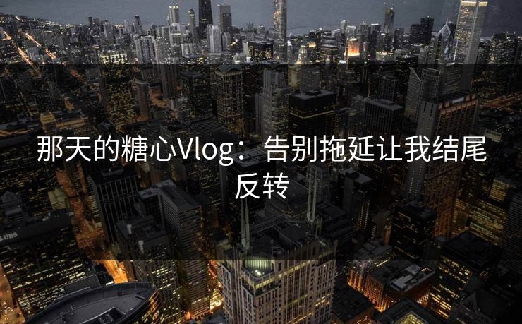 那天的糖心Vlog:告别拖延让我结尾反转 第1张 那天的糖心Vlog:告别拖延让我结尾反转 第1张