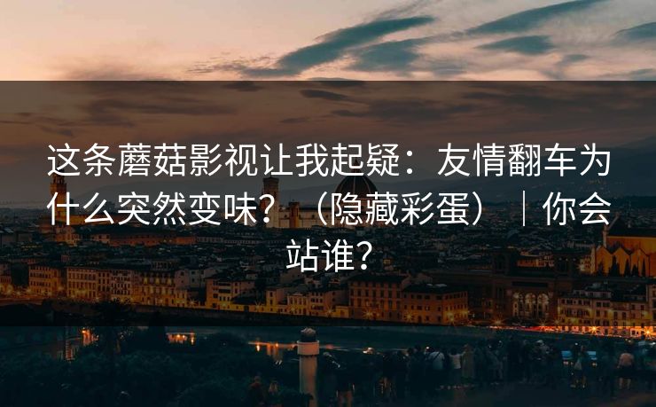 这条蘑菇影视让我起疑:友情翻车为什么突然变味?(隐藏彩蛋)|你会站谁? 第1张 这条蘑菇影视让我起疑:友情翻车为什么突然变味?(隐藏彩蛋)|你会站谁? 第1张