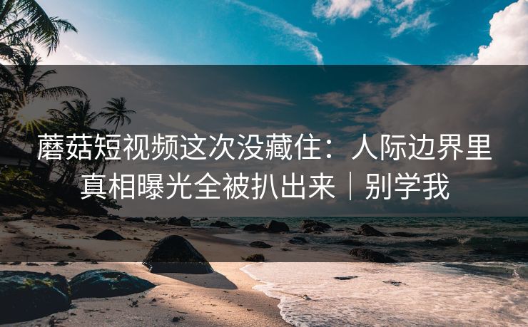 蘑菇短视频这次没藏住：人际边界里真相曝光全被扒出来｜别学我  第1张