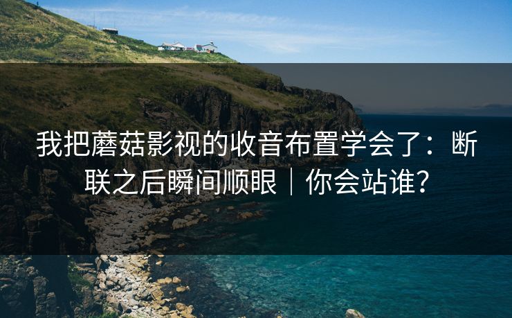 我把蘑菇影视的收音布置学会了：断联之后瞬间顺眼｜你会站谁？  第1张
