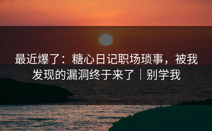 最近爆了：糖心日记职场琐事，被我发现的漏洞终于来了｜别学我  第1张