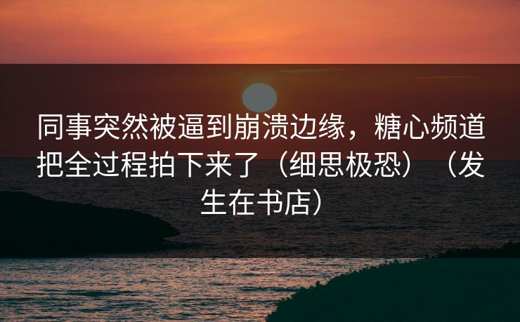 同事突然被逼到崩溃边缘，糖心频道把全过程拍下来了（细思极恐）（发生在书店）  第1张