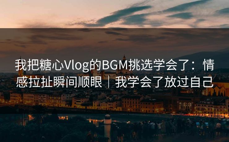 我把糖心Vlog的BGM挑选学会了:情感拉扯瞬间顺眼|我学会了放过自己 第1张 我把糖心Vlog的BGM挑选学会了:情感拉扯瞬间顺眼|我学会了放过自己 第1张