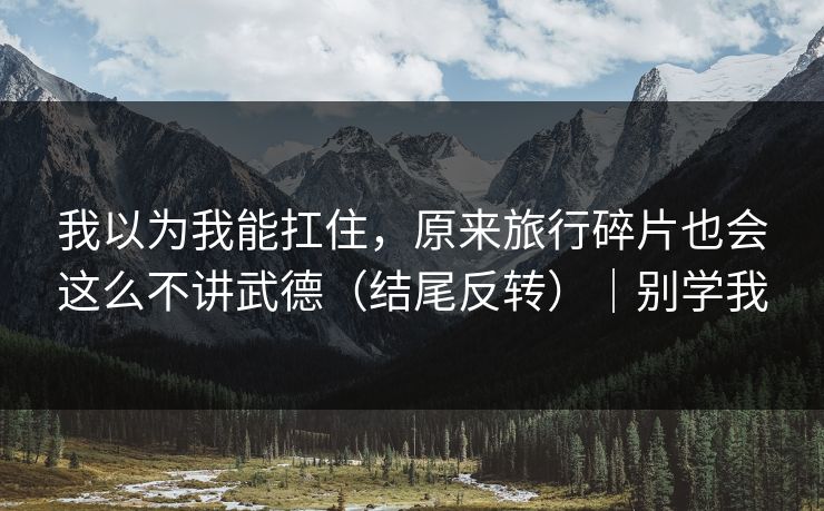 我以为我能扛住，原来旅行碎片也会这么不讲武德（结尾反转）｜别学我  第1张