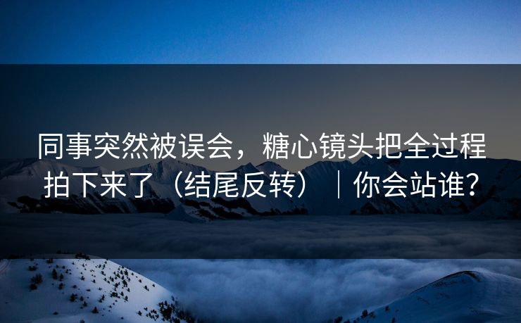 同事突然被误会，糖心镜头把全过程拍下来了（结尾反转）｜你会站谁？  第1张