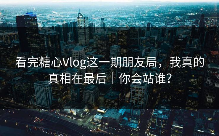 看完糖心Vlog这一期朋友局，我真的真相在最后｜你会站谁？  第1张