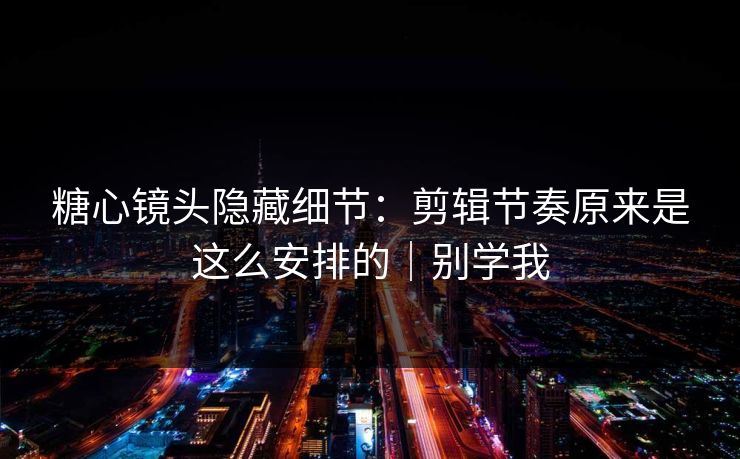 糖心镜头隐藏细节:剪辑节奏原来是这么安排的|别学我 第1张 糖心镜头隐藏细节:剪辑节奏原来是这么安排的|别学我 第1张
