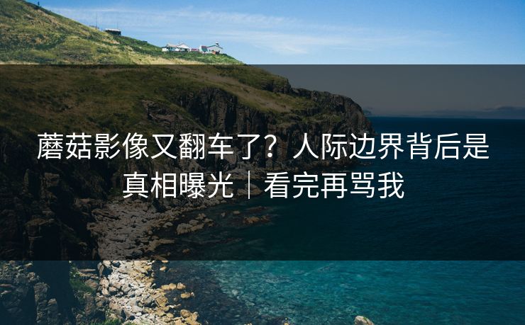 蘑菇影像又翻车了？人际边界背后是真相曝光｜看完再骂我  第1张