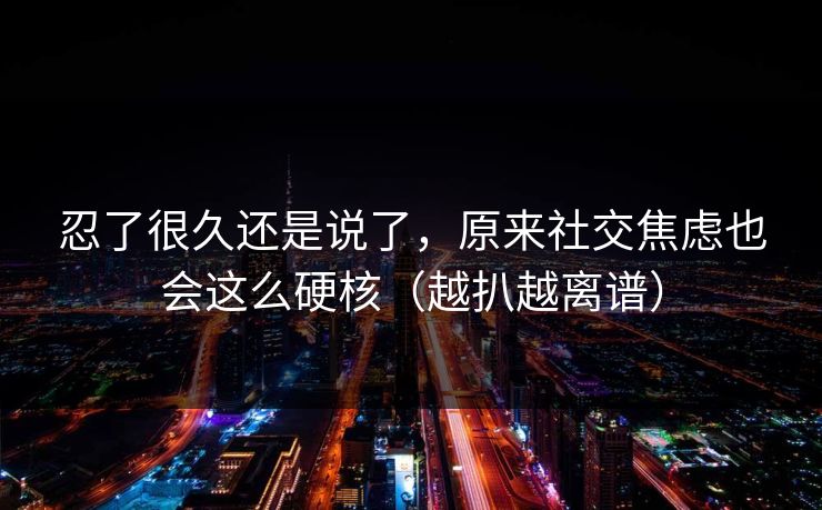 忍了很久还是说了，原来社交焦虑也会这么硬核（越扒越离谱）  第1张