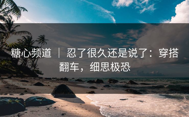 糖心频道 ｜ 忍了很久还是说了：穿搭翻车，细思极恐  第1张