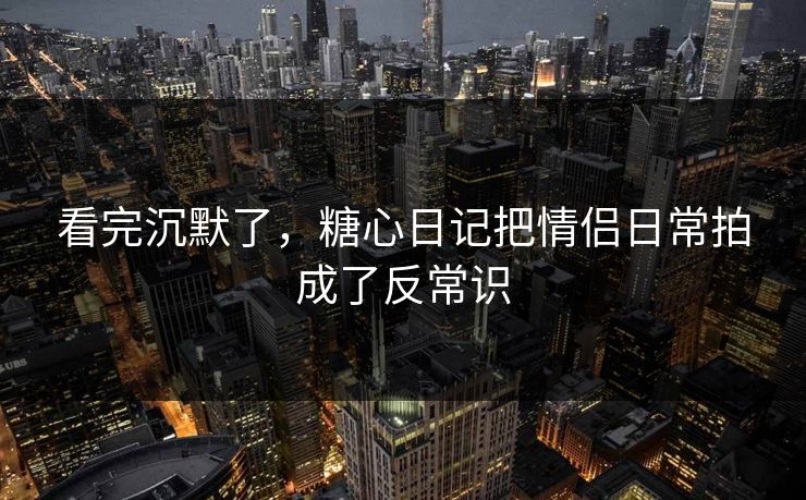 看完沉默了,糖心日记把情侣日常拍成了反常识 第1张 看完沉默了,糖心日记把情侣日常拍成了反常识 第1张