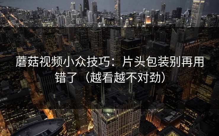 蘑菇视频小众技巧：片头包装别再用错了（越看越不对劲）  第1张