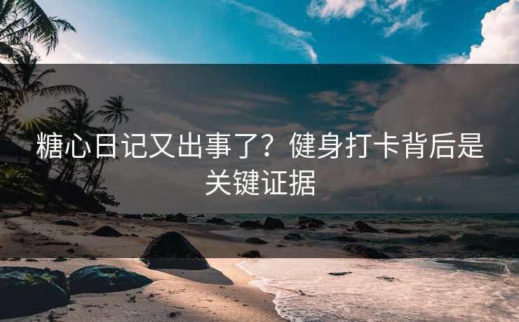 糖心日记又出事了？健身打卡背后是关键证据  第1张